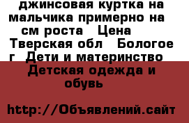 джинсовая куртка на мальчика примерно на 120 см роста › Цена ­ 150 - Тверская обл., Бологое г. Дети и материнство » Детская одежда и обувь   